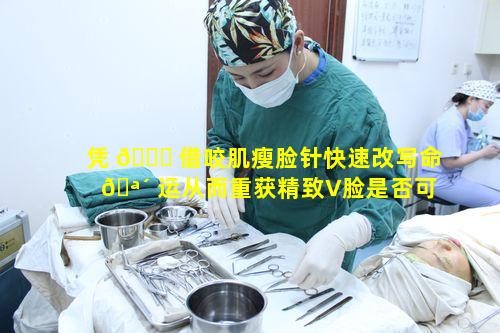 凭 🍀 借咬肌瘦脸针快速改写命 🪴 运从而重获精致V脸是否可行